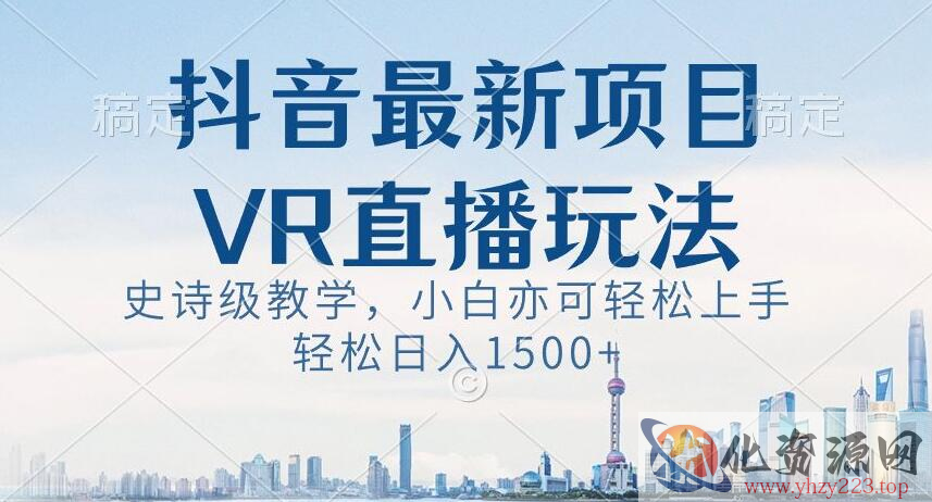 抖音最新VR直播玩法，史诗级教学，小白也可轻松上手轻松日入1500+【揭秘】