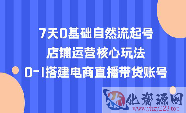 《7天0基础自然流起号》店铺运营核心玩法，0-1搭建电商直播带货账号_wwz