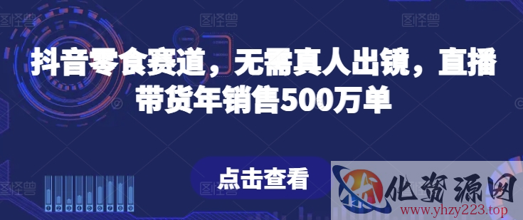 抖音零食赛道，无需真人出镜，直播带货年销售500万单【揭秘】