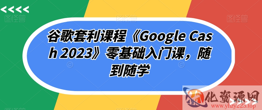 谷歌套利课程《Google Cash 2023》零基础入门课，随到随学