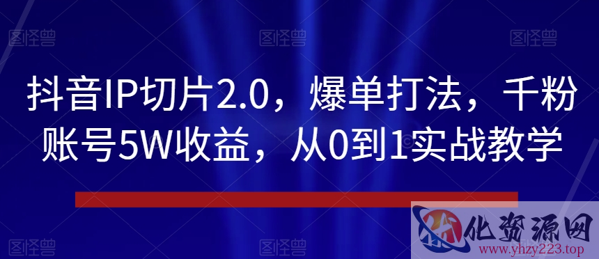 抖音IP切片2.0，爆单打法，千粉账号5W收益，从0到1实战教学【揭秘】