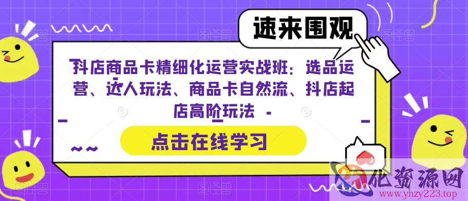 抖店商品卡精细化运营实战班：选品运营、达人玩法、商品卡自然流、抖店起店高阶玩法