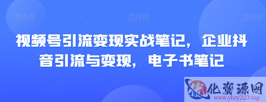 视频号引流变现实战笔记，企业抖音引流与变现，电子书笔记