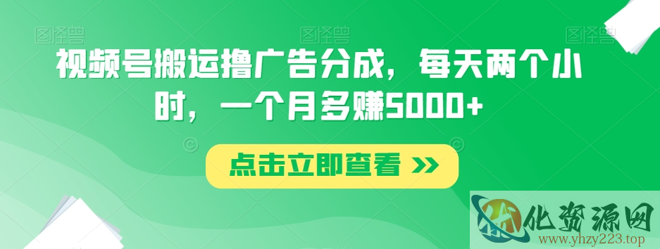 视频号搬运撸广告分成，每天两个小时，一个月多赚5000+