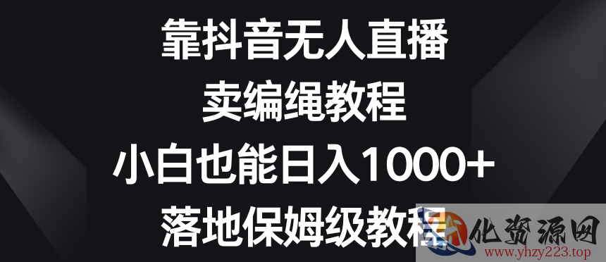 靠抖音无人直播，卖编绳教程，小白也能日入1000+，落地保姆级教程【揭秘】