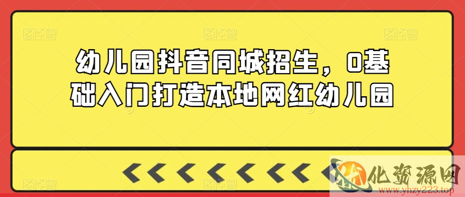 幼儿园抖音同城招生，0基础入门打造本地网红幼儿园