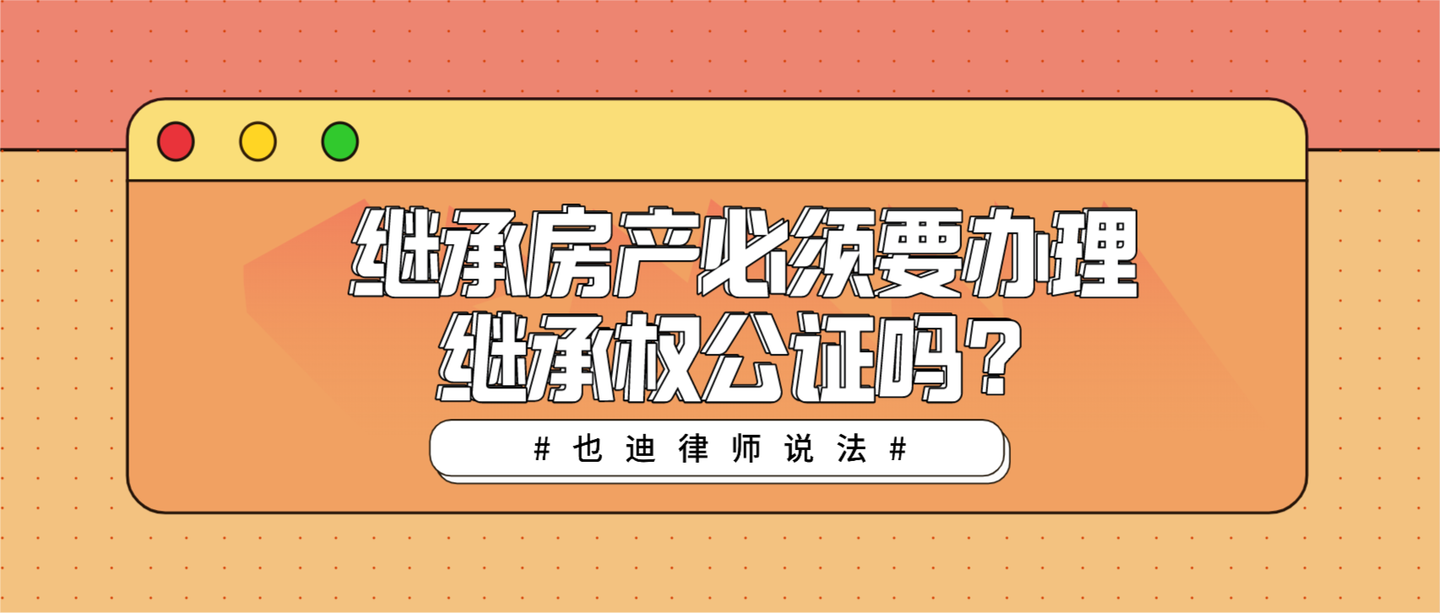 繼承房產必須要辦理繼承權公證嗎?