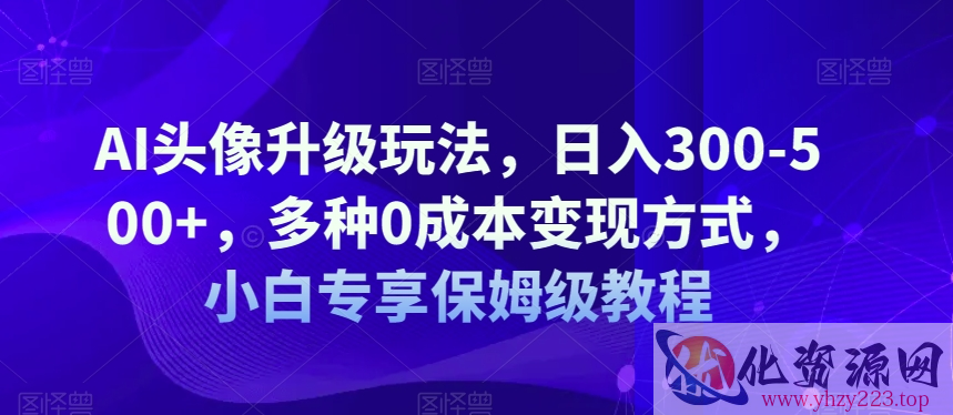 AI头像升级玩法，日入300-500+，多种0成本变现方式，小白专享保姆级教程【揭秘】