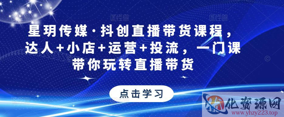 星玥传媒·抖创直播带货课程，达人+小店+运营+投流，一门课带你玩转直播带货