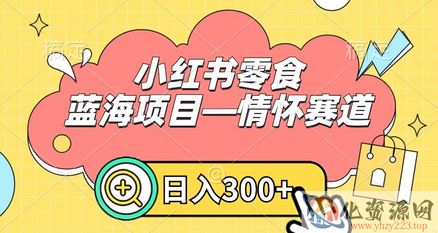 小红书零食蓝海项目—情怀赛道，0门槛，日入300+【揭秘】