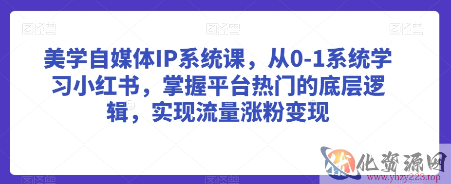 美学自媒体IP系统课，从0-1系统学习小红书，掌握平台热门的底层逻辑，实现流量涨粉变现