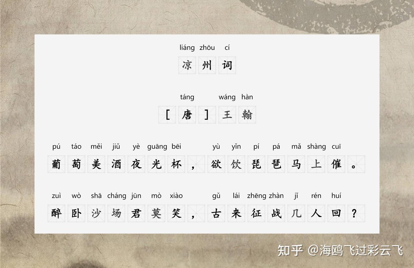 凉州词》 [唐] 王翰葡萄美酒夜光杯，欲饮琵琶马上催。 醉卧沙场君莫笑
