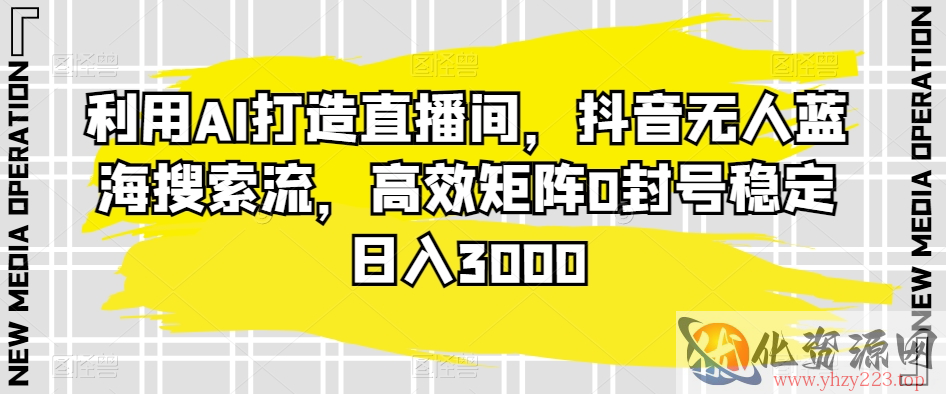 利用AI打造直播间，抖音无人蓝海搜索流，高效矩阵0封号稳定日入3000