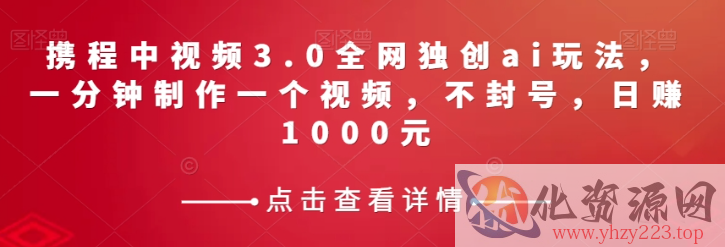 携程中视频3.0全网独创ai玩法，一分钟制作一个视频，不封号，日赚1000元【揭秘】