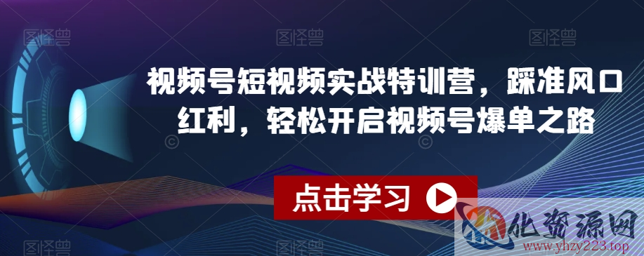 视频号短视频实战特训营，踩准风口红利，轻松开启视频号爆单之路