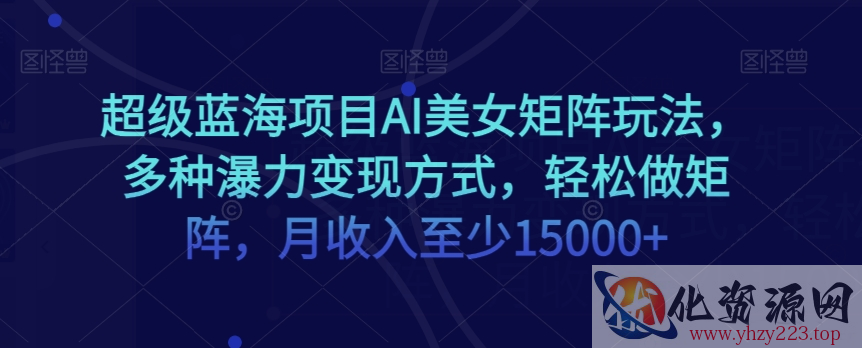 超级蓝海项目AI美女矩阵玩法，多种瀑力变现方式，轻松做矩阵，月收入至少15000+【揭秘】