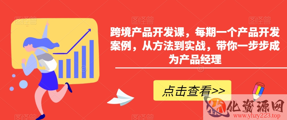 跨境产品开发课，每期一个产品开发案例，从方法到实战，带你一步步成为产品经理