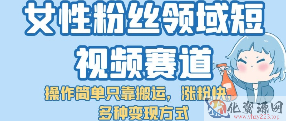 女性粉丝领域短视频赛道，操作简单只靠搬运，涨粉快，多种变现方式【揭秘】