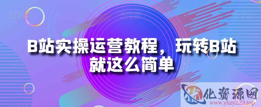 B站实操运营教程，玩转B站就这么简单