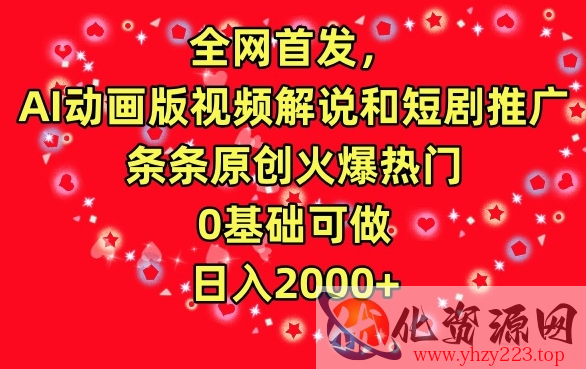 全网首发，AI动画版视频解说和短剧推广，条条原创火爆热门，0基础可做，日入2000+【揭秘】