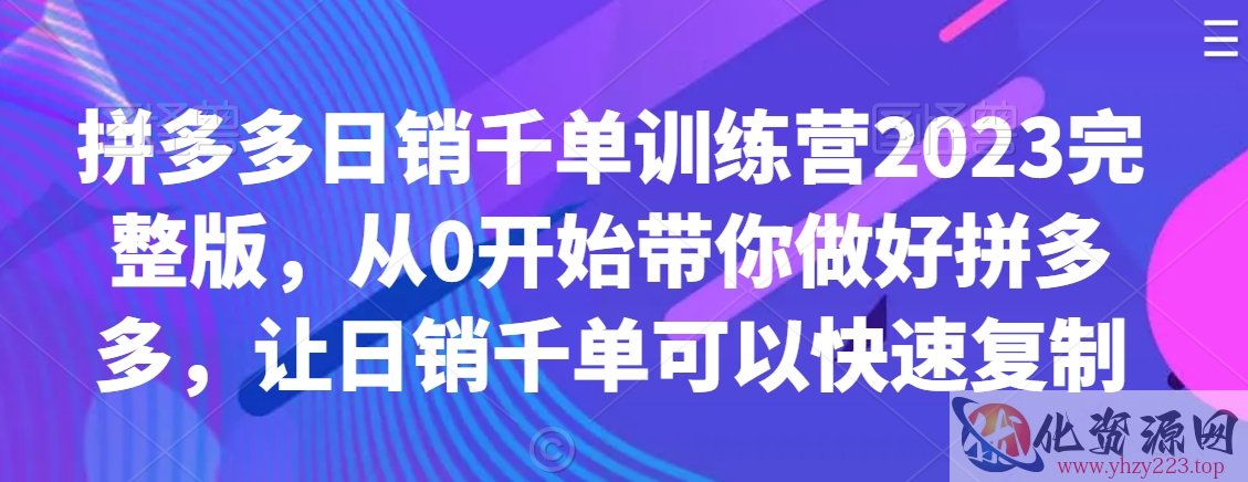 拼多多日销千单训练营2023完整版，从0开始带你做好拼多多，让日销千单可以快速复制