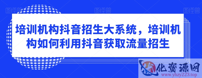 培训机构抖音招生大系统，培训机构如何利用抖音获取流量招生