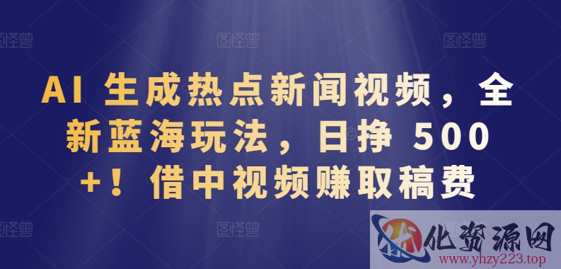 AI 生成热点新闻视频，全新蓝海玩法，日挣 500+!借中视频赚取稿费【揭秘】