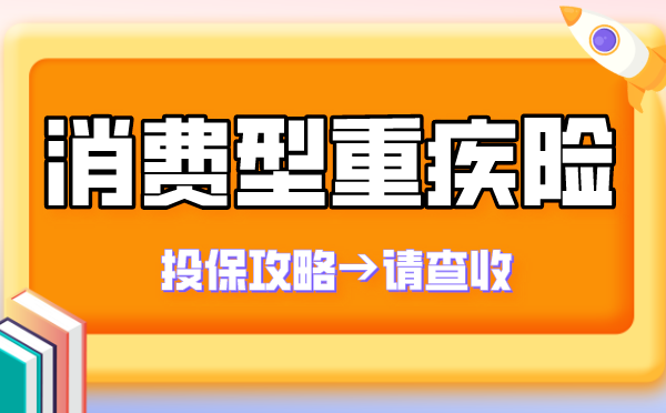 純消費型重疾險推薦哪款值得你買超全重疾險投保指南合集