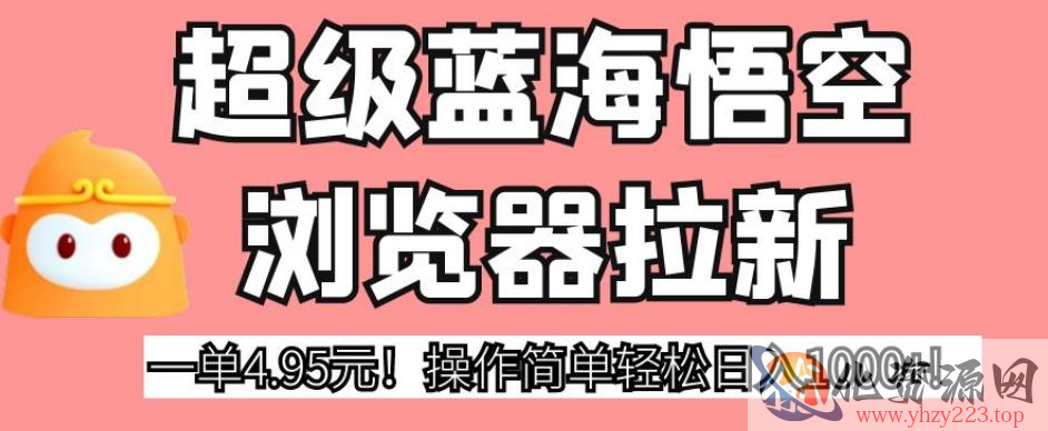 超级蓝海悟空浏览器拉新，一单4.95元！操作简单轻松日入1000+!【揭秘】