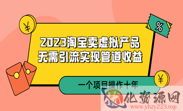 《2023淘宝卖虚拟产品》无需引流实现管道收益 一个项目能操作十年_wwz