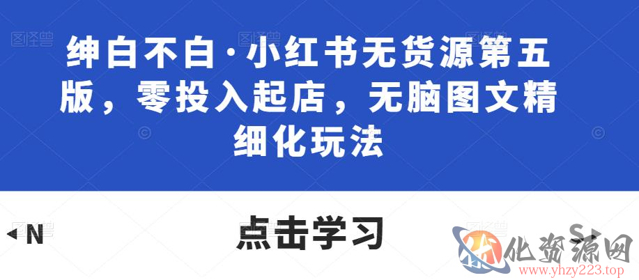 绅白不白·小红书无货源第五版，零投入起店，无脑图文精细化玩法