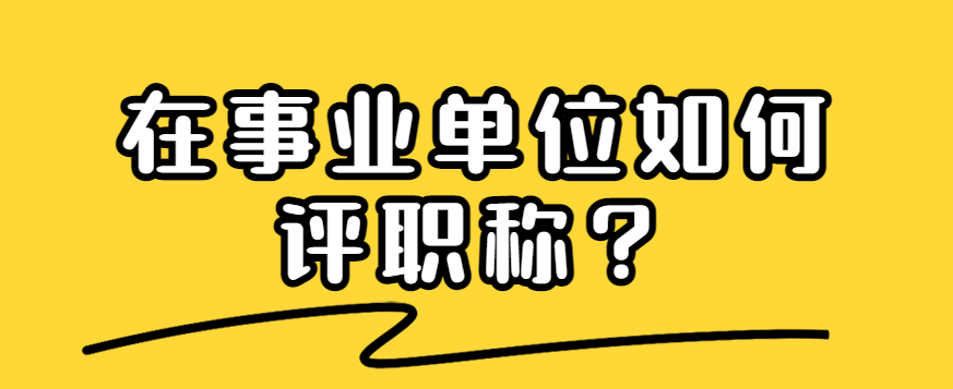 在事业单位如何评职称刚进入事业单位职称该怎么评