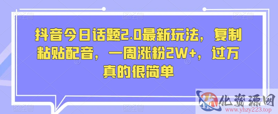 抖音今日话题2.0最新玩法，复制粘贴配音，一周涨粉2W+，过万真的很简单