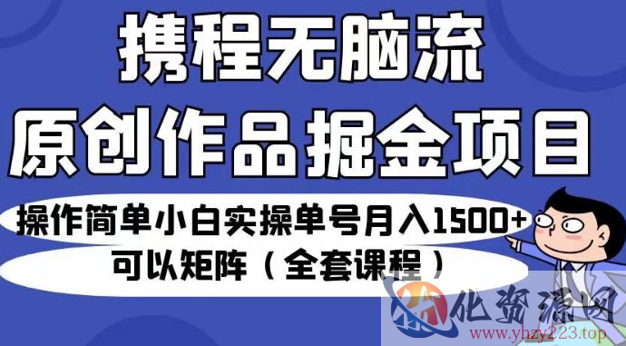 携程无脑流原创作品掘金项目，操作简单小白实操单号月入1500+可以矩阵（全套课程）【揭秘】