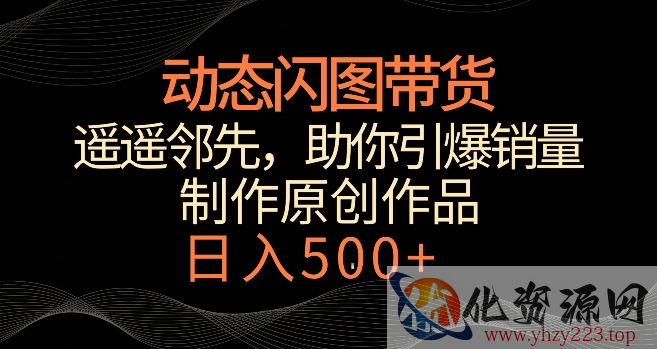 动态闪图带货，遥遥领先，冷门玩法，助你轻松引爆销量，日赚500+【揭秘】