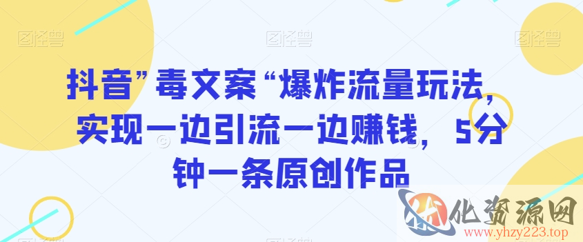 抖音”毒文案“爆炸流量玩法，实现一边引流一边赚钱，5分钟一条原创作品【揭秘】