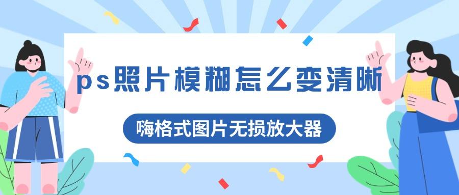以前照片模糊怎么变清晰=以前的照片不清楚 有办法解决吗