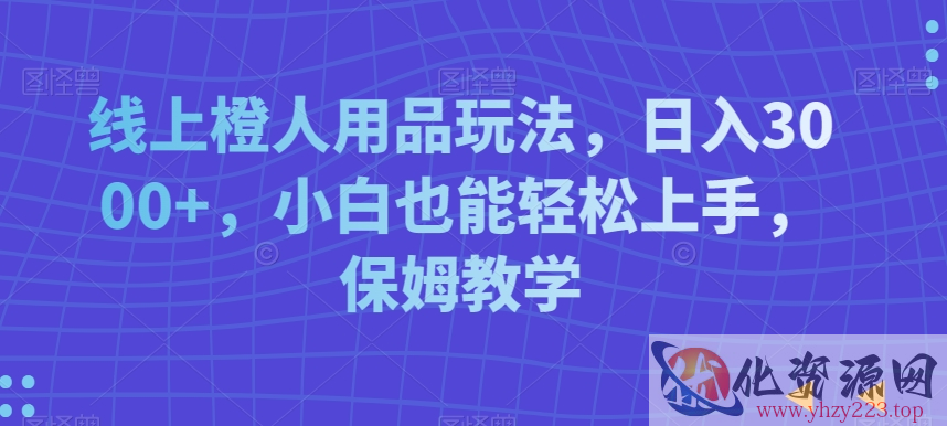 线上橙人用品玩法，日入3000+，小白也能轻松上手，保姆教学【揭秘】