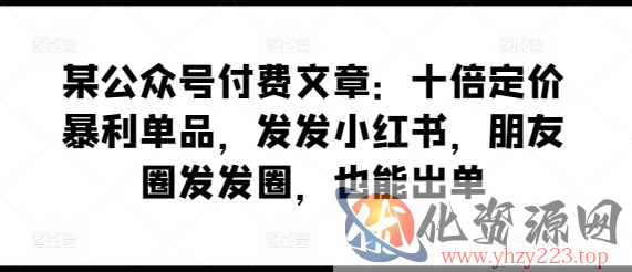 某公众号付费文章：十倍定价暴利单品，发发小红书，朋友圈发发圈，也能出单