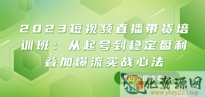 2023短视频直播带货培训班：从起号到稳定盈利叠加爆流实战心法（11节课）