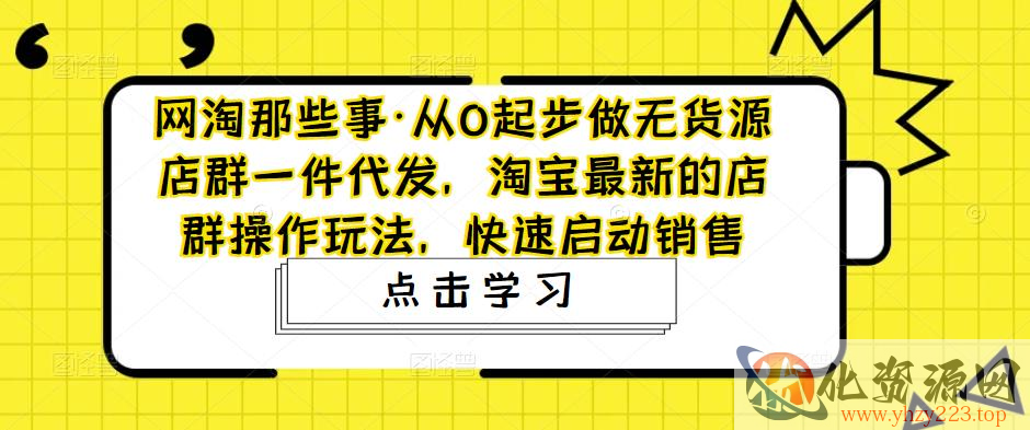 网淘那些事·从0起步做无货源店群一件代发，淘宝最新的店群操作玩法，快速启动销售