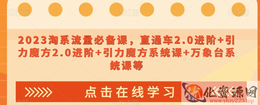 2023淘系流量必备课，直通车2.0进阶+引力魔方2.0进阶+引力魔方系统课+万象台系统课等