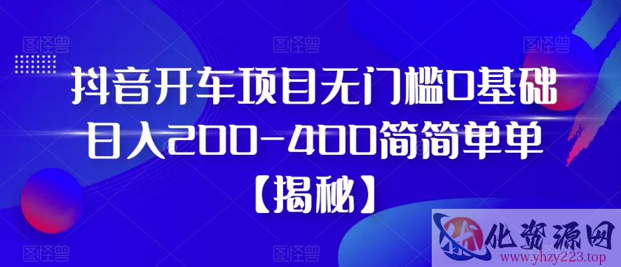 抖音开车项目，无门槛0基础日入200-400简简单单【揭秘】