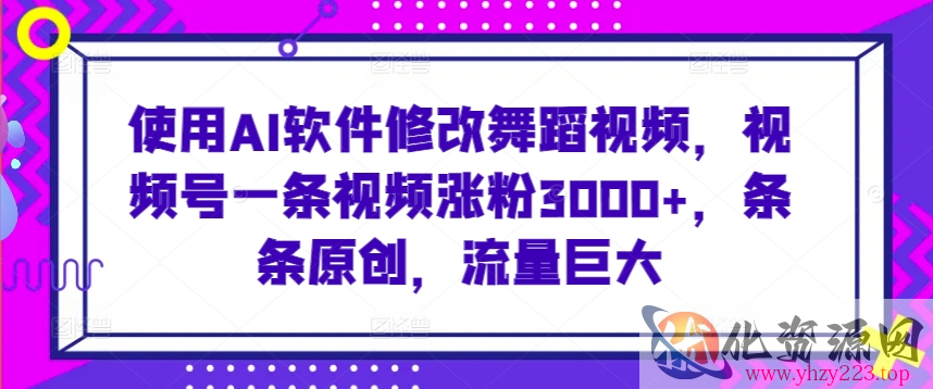 使用AI软件修改舞蹈视频，视频号一条视频涨粉3000+，条条原创，流量巨大【揭秘】