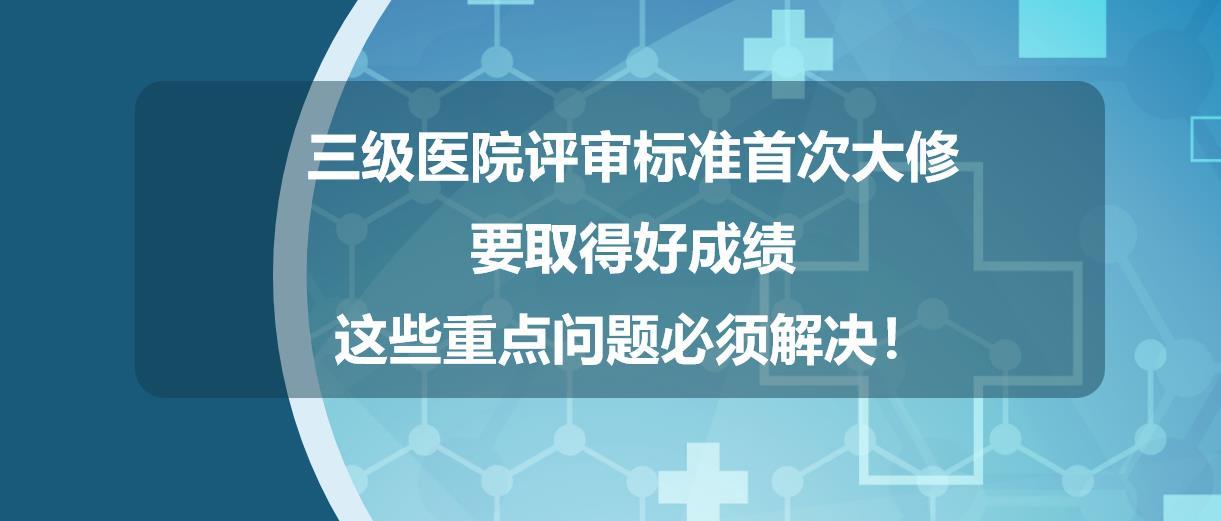 三級醫院評審標準首次大修要取得好成績這些重點問題必須解決