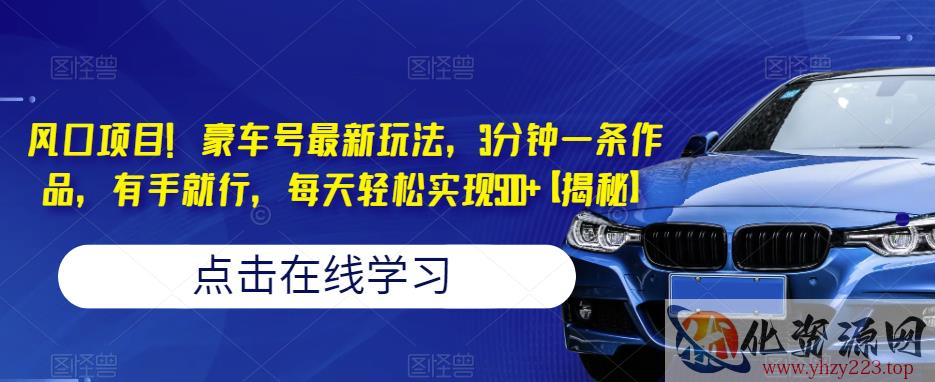 风口项目！豪车号最新玩法，3分钟一条作品，有手就行，每天轻松实现500+【揭秘】