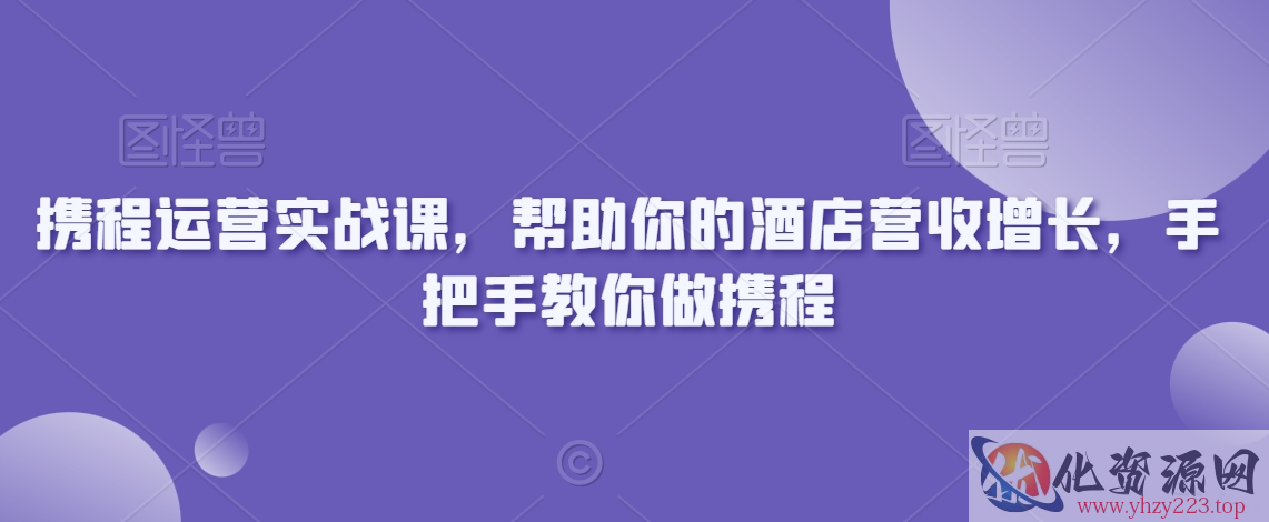 携程运营实战课，帮助你的酒店营收增长，手把手教你做携程