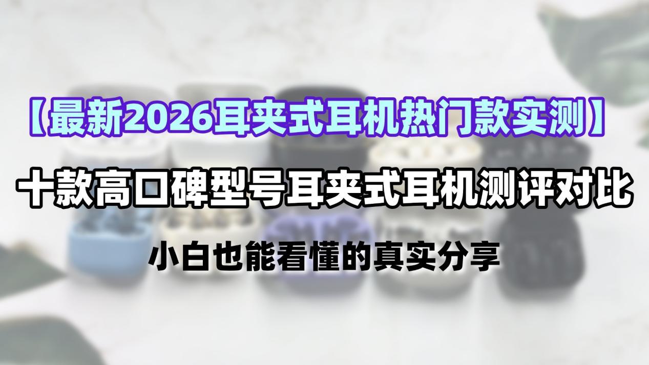 【最新2026耳夹式耳机热门款实测】十款高口碑型号耳夹式耳机测评对比,深度解析耳夹式的优势,小白也能看懂的真实分享!