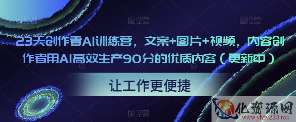 23天创作者AI训练营，文案+图片+视频，内容创作者用AI高效生产90分的优质内容（更新中）