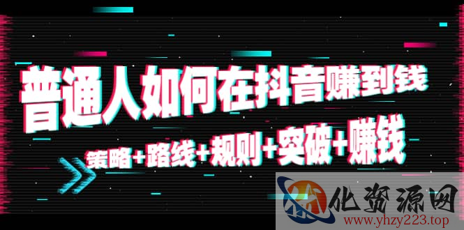 普通人如何在抖音赚到钱：策略 路线 规则 突破 赚钱（10节课）插图